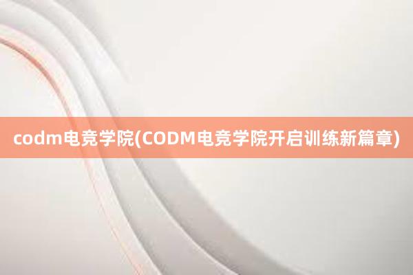 codm电竞学院(CODM电竞学院开启训练新篇章)