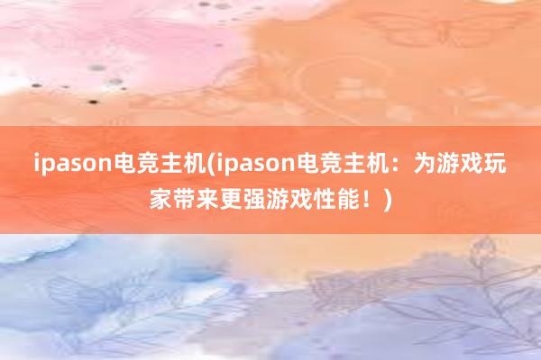 ipason电竞主机(ipason电竞主机：为游戏玩家带来更强游戏性能！)