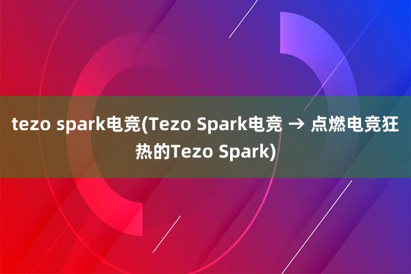 tezo spark电竞(Tezo Spark电竞 → 点燃电竞狂热的Tezo Spark)