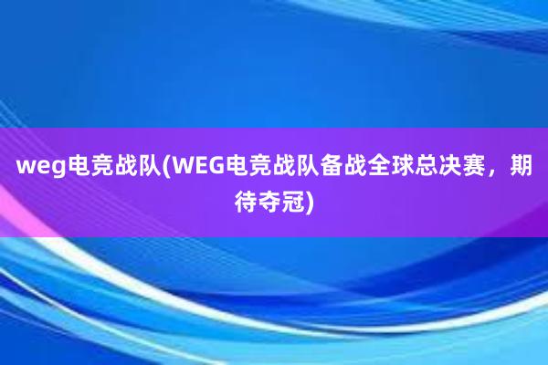 weg电竞战队(WEG电竞战队备战全球总决赛，期待夺冠)