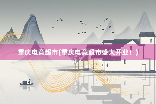 重庆电竞超市(重庆电竞超市盛大开业！)
