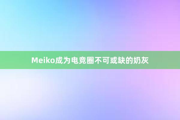 Meiko成为电竞圈不可或缺的奶灰