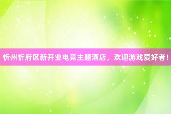 忻州忻府区新开业电竞主题酒店，欢迎游戏爱好者！
